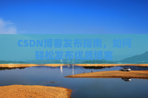 CSDN博客发布指南,如何轻松发布优质博客