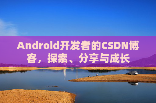 Android开发者的CSDN博客，探索、分享与成长