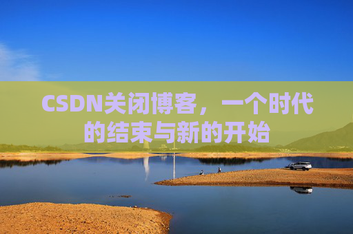 CSDN关闭博客，一个时代的结束与新的开始
